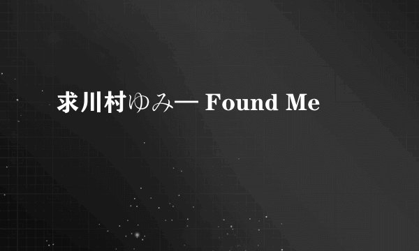 求川村ゆみ— Found Me