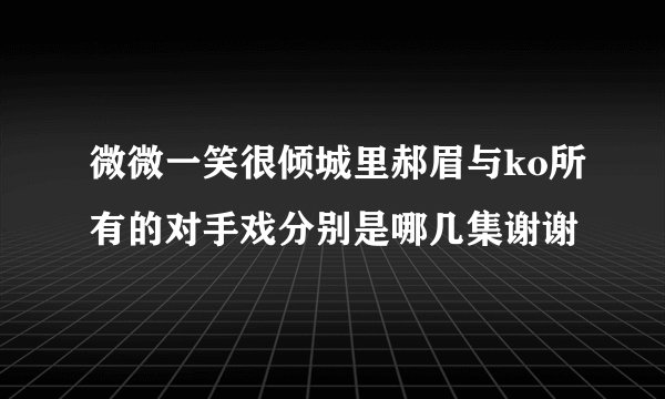 微微一笑很倾城里郝眉与ko所有的对手戏分别是哪几集谢谢