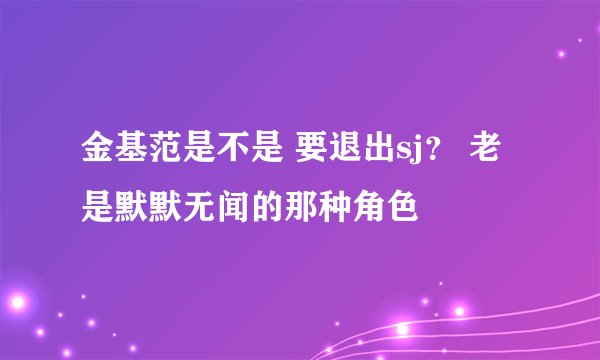 金基范是不是 要退出sj? 老是默默无闻的那种角色