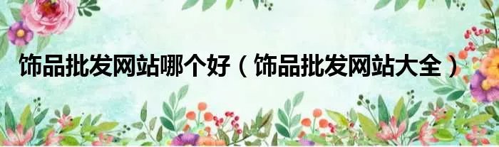 饰品批发网站哪个好（饰品批发网站大全）