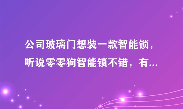 公司玻璃门想装一款智能锁，听说零零狗智能锁不错，有人用过吗？怎么样？或者其他什么品牌推荐的？