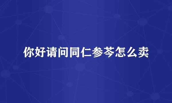 你好请问同仁参芩怎么卖