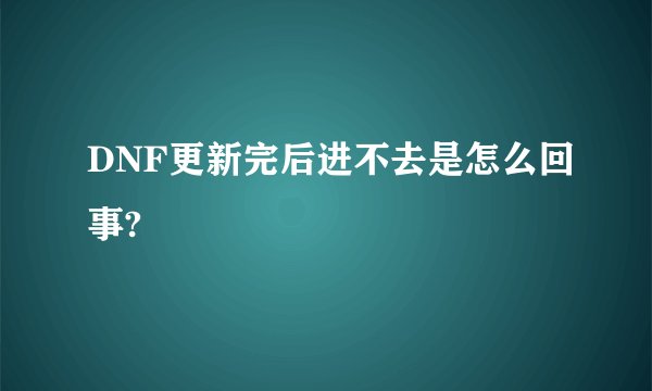 DNF更新完后进不去是怎么回事?