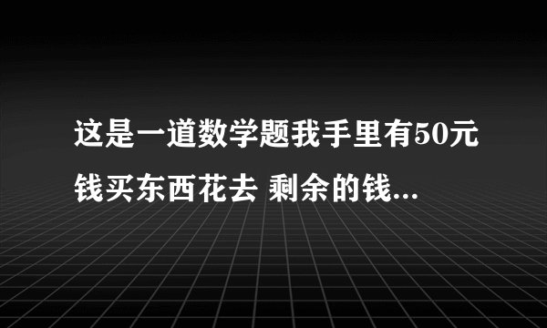 这是一道数学题我手里有50元钱买东西花去 剩余的钱买衣服20 30买拖鞋15 15买糖果9 6买食品6 0合计50 合计