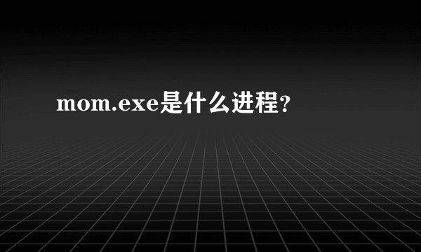 mom.exe是什么进程？