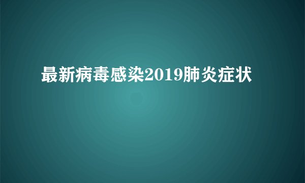 最新病毒感染2019肺炎症状