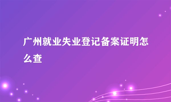 广州就业失业登记备案证明怎么查