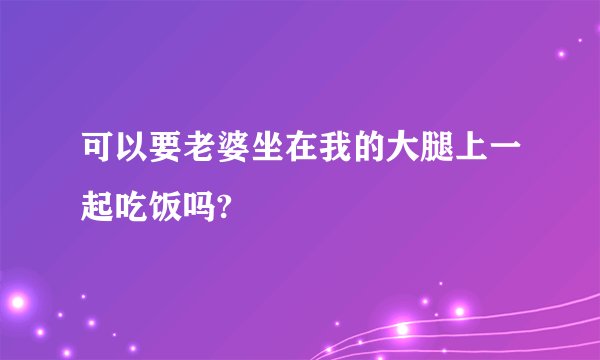 可以要老婆坐在我的大腿上一起吃饭吗?