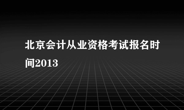 北京会计从业资格考试报名时间2013