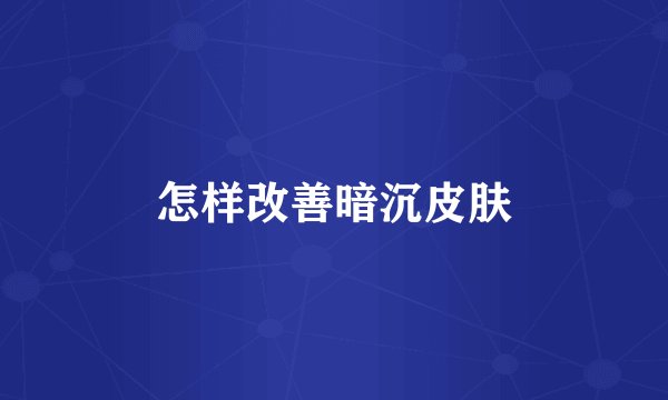 怎样改善暗沉皮肤