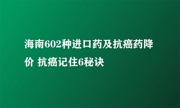 海南602种进口药及抗癌药降价 抗癌记住6秘诀