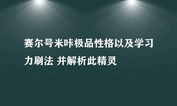 赛尔号米咔极品性格以及学习力刷法 并解析此精灵