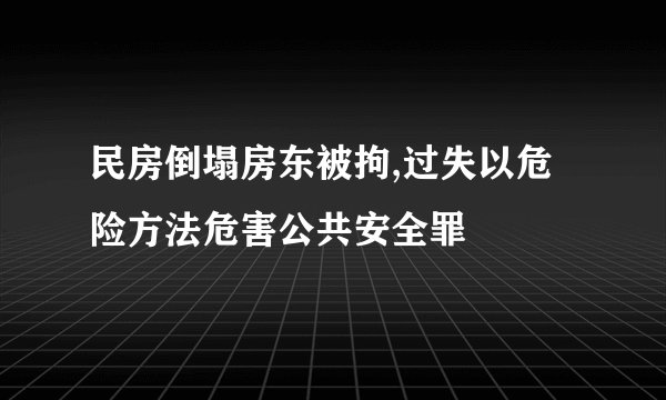 民房倒塌房东被拘,过失以危险方法危害公共安全罪