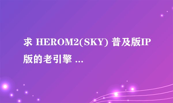 求 HEROM2(SKY) 普及版IP版的老引擎 带配套登陆器,英雄版不要。