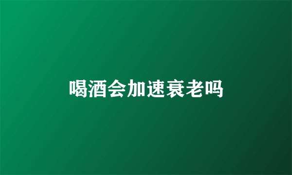 喝酒会加速衰老吗