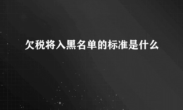 欠税将入黑名单的标准是什么