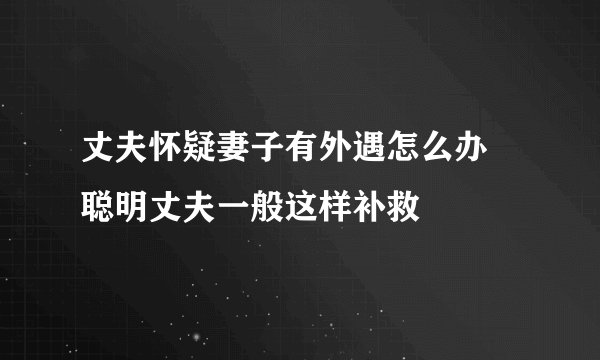 丈夫怀疑妻子有外遇怎么办 聪明丈夫一般这样补救