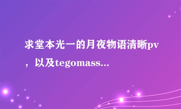 求堂本光一的月夜物语清晰pv，以及tegomassu的七夕祭pv，