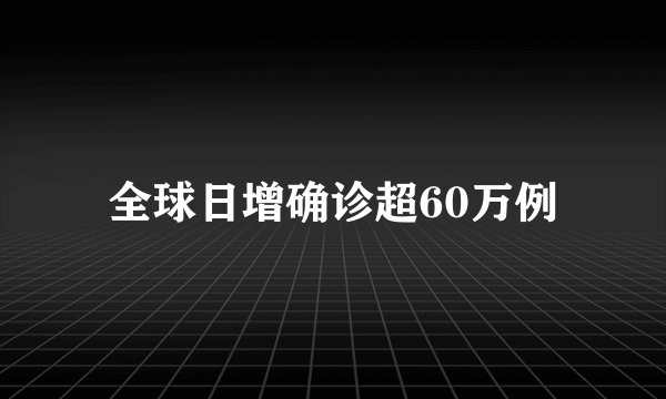 全球日增确诊超60万例
