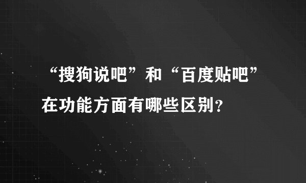 “搜狗说吧”和“百度贴吧”在功能方面有哪些区别?