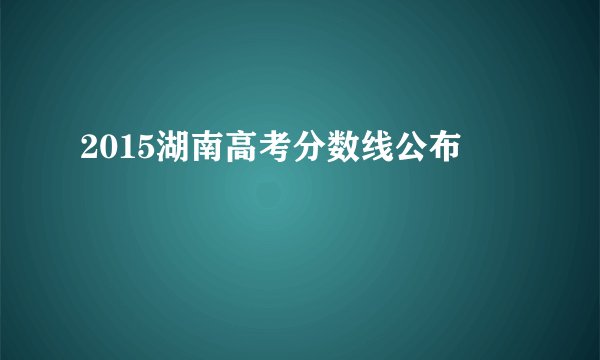 2015湖南高考分数线公布