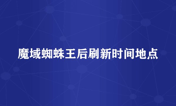 魔域蜘蛛王后刷新时间地点
