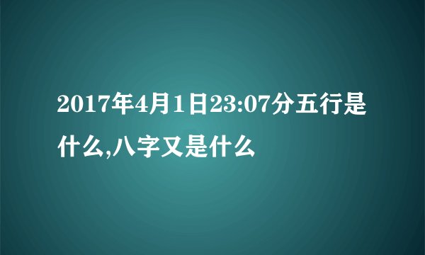 2017年4月1日23:07分五行是什么,八字又是什么