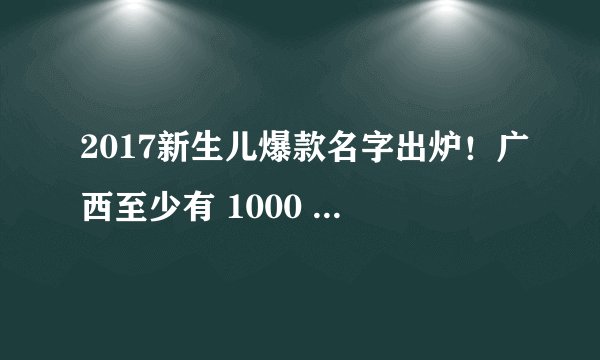 2017新生儿爆款名字出炉！广西至少有 1000 人叫这个名字！附查同名人数方法