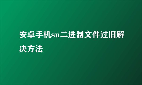 安卓手机su二进制文件过旧解决方法