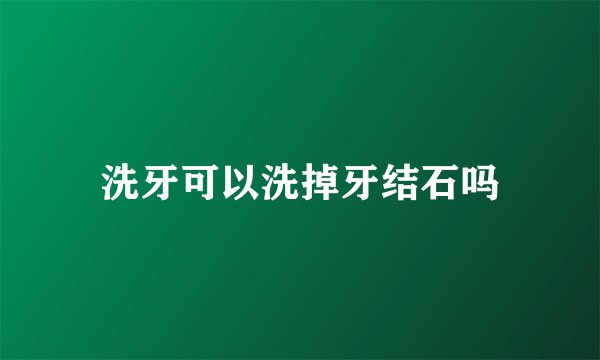 洗牙可以洗掉牙结石吗