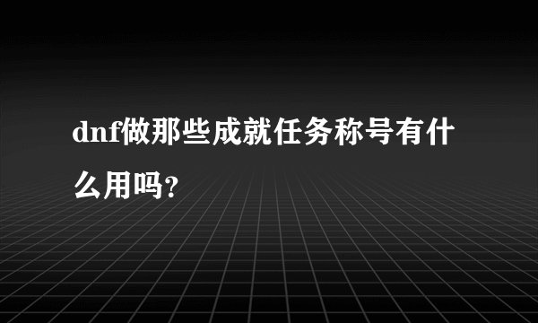 dnf做那些成就任务称号有什么用吗?