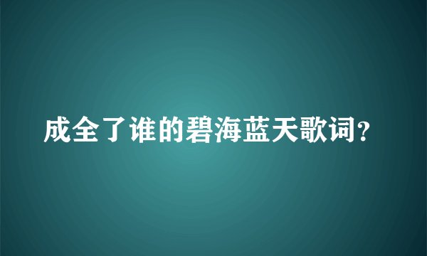 成全了谁的碧海蓝天歌词？