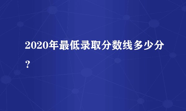 2020年最低录取分数线多少分？