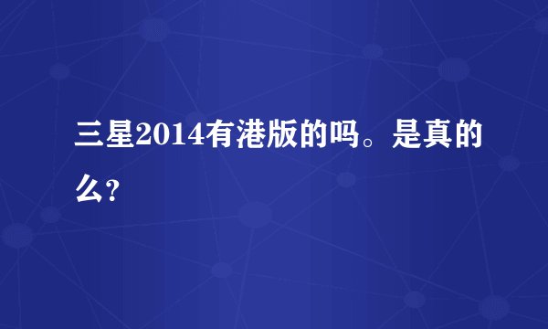 三星2014有港版的吗。是真的么？
