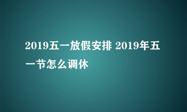 2019五一放假安排 2019年五一节怎么调休