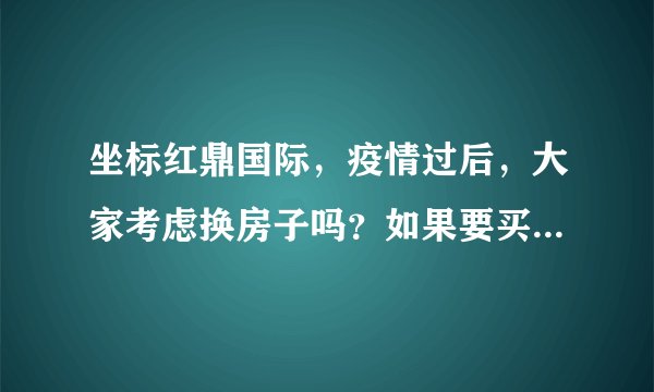 坐标红鼎国际，疫情过后，大家考虑换房子吗？如果要买房应该考虑哪些因素？