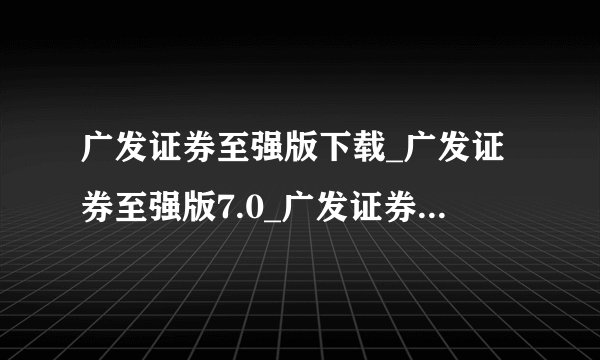 广发证券至强版下载_广发证券至强版7.0_广发证券交易软件下载_广发证券同花顺？