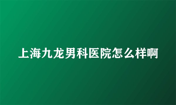 上海九龙男科医院怎么样啊