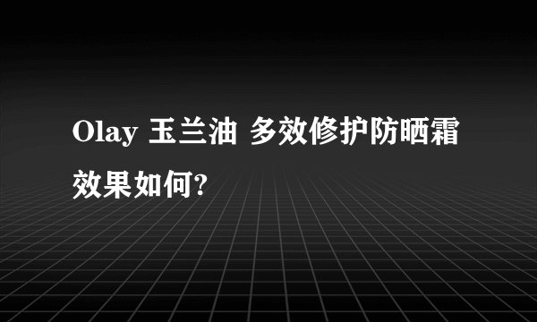 Olay 玉兰油 多效修护防晒霜效果如何?