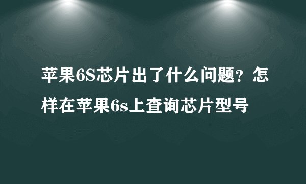 苹果6S芯片出了什么问题？怎样在苹果6s上查询芯片型号