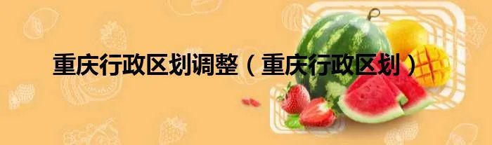 重庆行政区划调整（重庆行政区划）