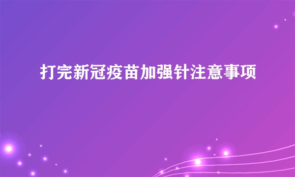 打完新冠疫苗加强针注意事项