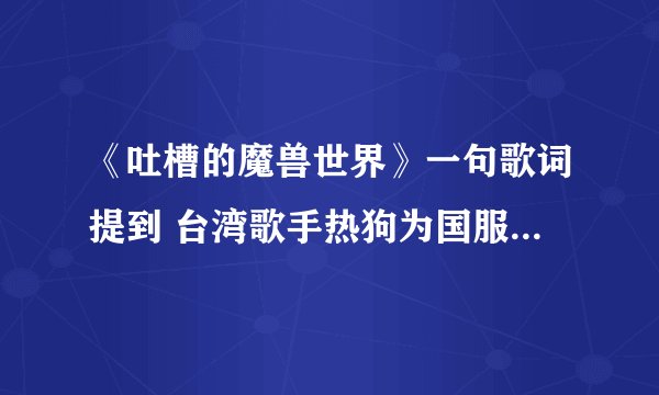 《吐槽的魔兽世界》一句歌词提到 台湾歌手热狗为国服而饶舌而怒吼，请问他唱的是什么歌曲啊
