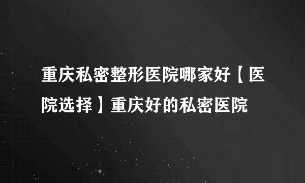 重庆私密整形医院哪家好【医院选择】重庆好的私密医院