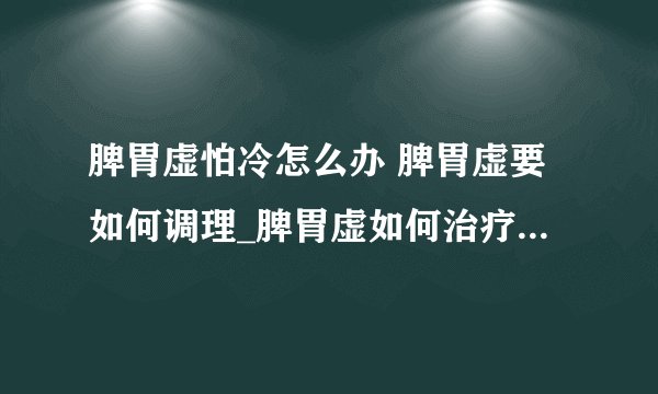 脾胃虚怕冷怎么办 脾胃虚要如何调理_脾胃虚如何治疗_脾胃虚寒的主要病因是什么