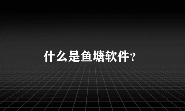什么是鱼塘软件?