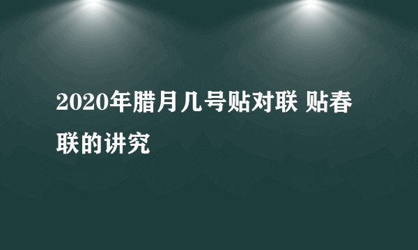 2020年腊月几号贴对联 贴春联的讲究