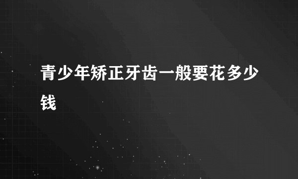 青少年矫正牙齿一般要花多少钱