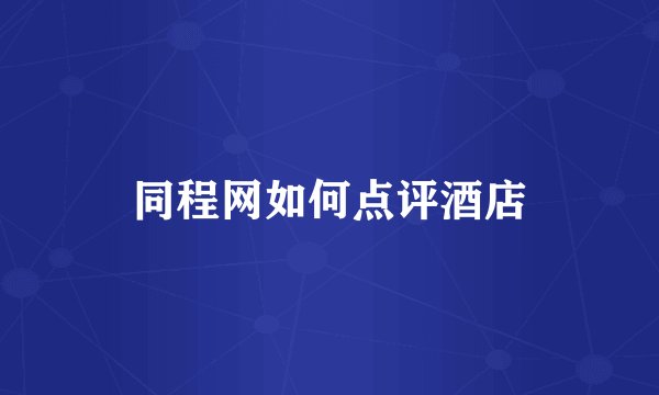 同程网如何点评酒店