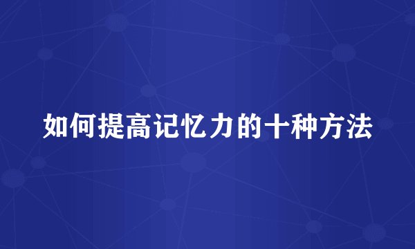 如何提高记忆力的十种方法
